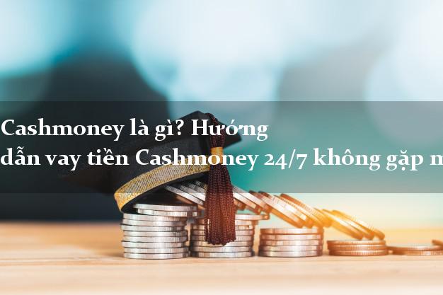 Cashmoney là gì? Hướng dẫn vay tiền Cashmoney 24/7 không gặp mặt